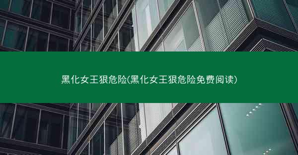 黑化女王狠危险(黑化女王狠危险免费阅读)