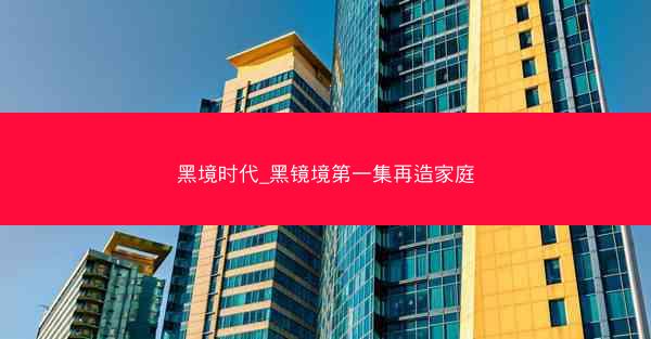 黑境时代_黑镜境第一集再造家庭