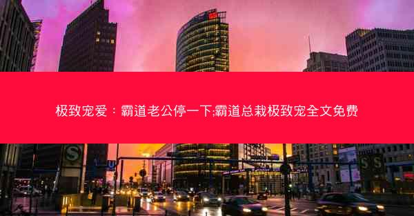 极致宠爱：霸道老公停一下;霸道总栽极致宠全文免费
