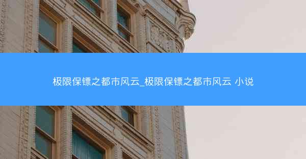 极限保镖之都市风云_极限保镖之都市风云 小说