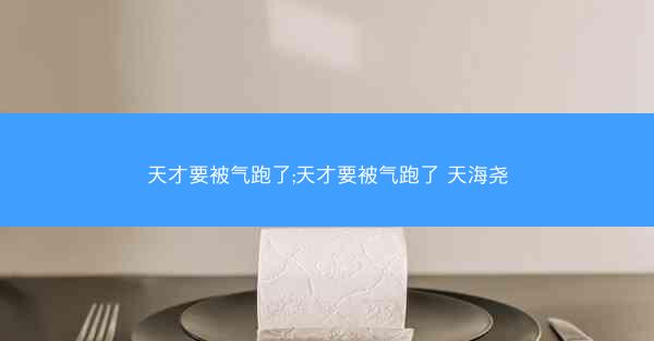 天才要被气跑了;天才要被气跑了 天海尧